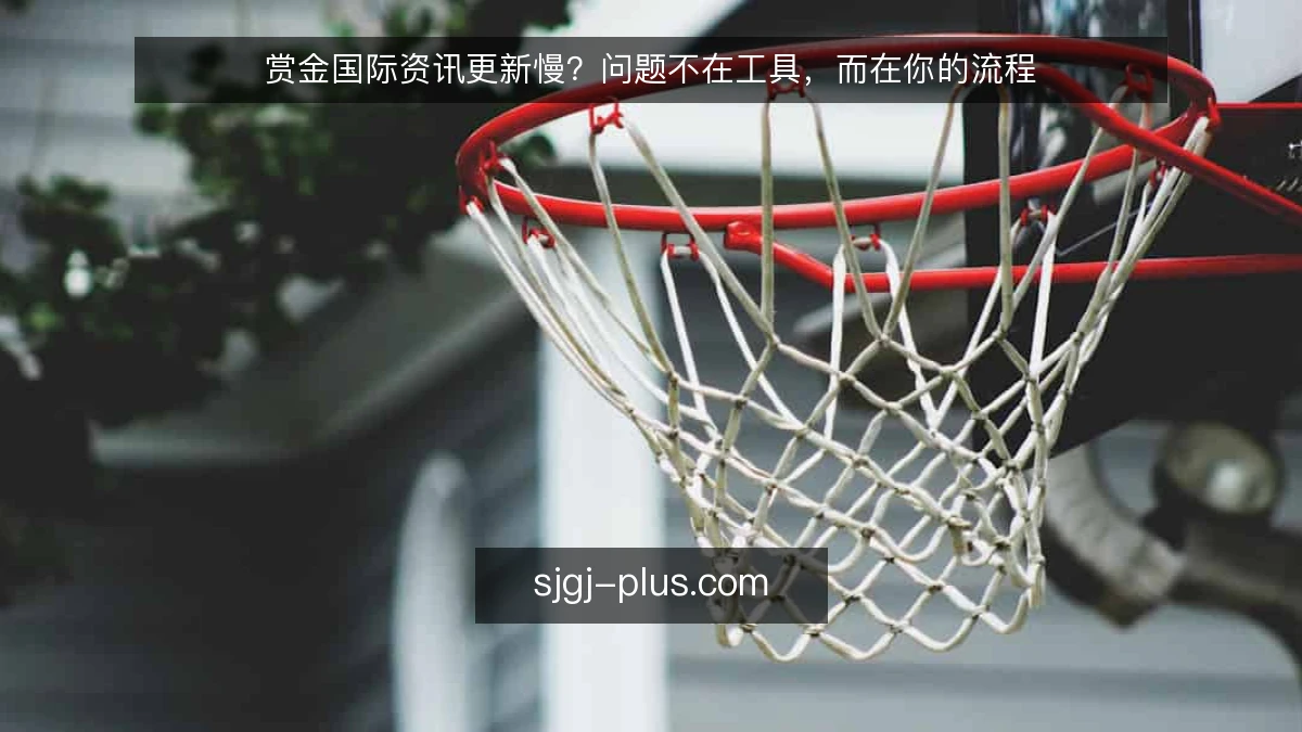 赏金国际资讯更新慢?问题不在工具,而在你的流程