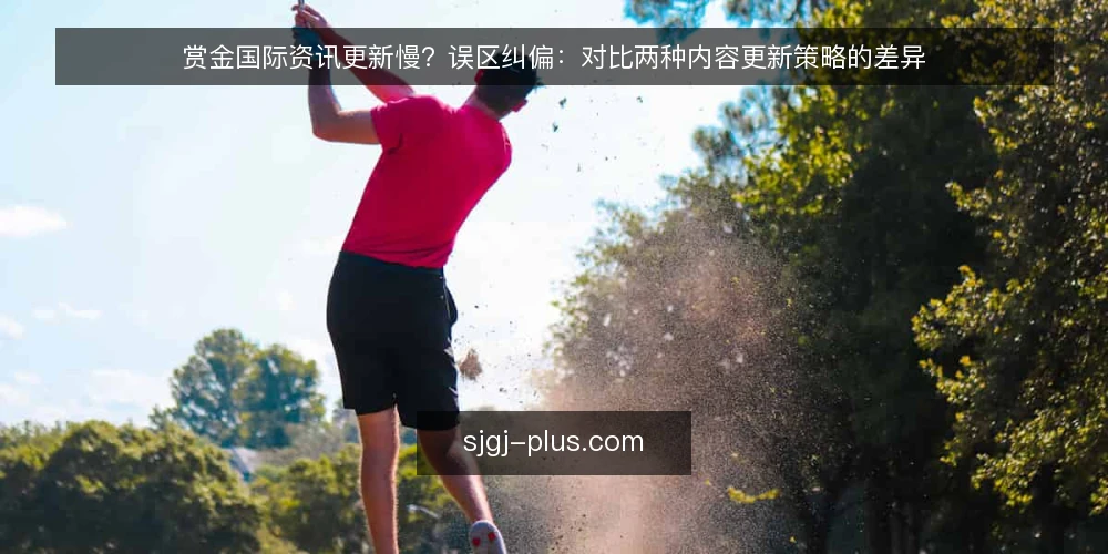 赏金国际资讯更新慢?误区纠偏:对比两种内容更新策略的差异 — 误区一:更新快就等于内容好?先看判据 配图